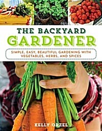 The Backyard Gardener: Simple, Easy, and Beautiful Gardening with Vegetables, Herbs, and Flowers (Paperback)