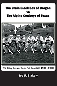 The Drain Black Sox of Oregon Vs the Alpine Cowboys of Texas: The Glory Days of Semi-Pro Baseball: 1930-1960 (Paperback)