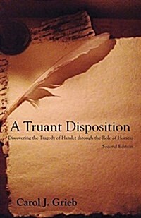 A Truant Disposition: Discovering the Tragedy of Hamlet Through the Role of Horatio, Revised 2nd Edition (Paperback, Revised Second)