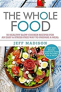 The Whole Food: 50 Healthy Slow Cooker Recipes for an Easy & Stress Free Way to Prepare a Meal (Paperback)