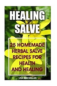 Healing Salve: 25 Homemade Herbal Salves Recipes for Health and Healing: (Homemade Solutions for Health and Beauty, Healing Salve Rec (Paperback)