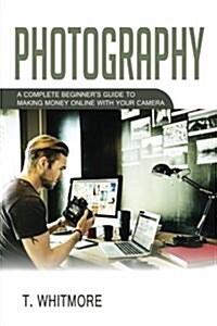 Photography: A Complete Beginners Guide to Making Money Online with Your Camera (Paperback)