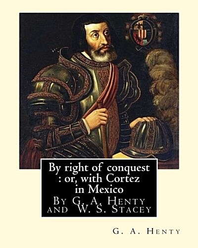 By Right of Conquest: Or, with Cortez in Mexico, by G. A. Henty With: Illustrations and Two Maps by (Stacey, Ws (Walter S.), 1846-1929) (Paperback)