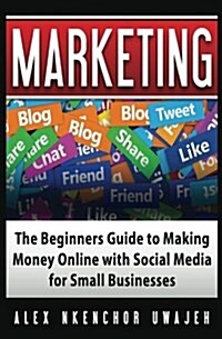 Marketing: The Beginners Guide to Making Money Online with Social Media for Small Businesses (Paperback)