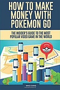 How to Make Money with Pokemon Go: The Insiders Guide to the Most Popular Video Game in the World (Paperback)