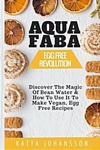 Aquafaba: Egg Free Revolution: Discover the Magic of Bean Water & How to Use It to Make Vegan, Egg Free Recipes (Paperback)