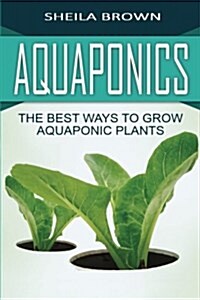 Aquaponics: The Best Ways to Grow Aquaponic Plants (Paperback)