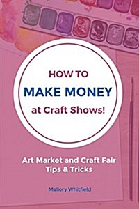 How to Make Money at Craft Shows: Art Market and Craft Fair Tips & Tricks (Paperback)