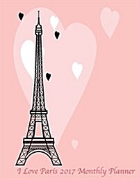 I Love Paris 2017 Monthly Planner: Large 8.5x11 16 Month August 2016-December 2017 Calendar (Paperback)