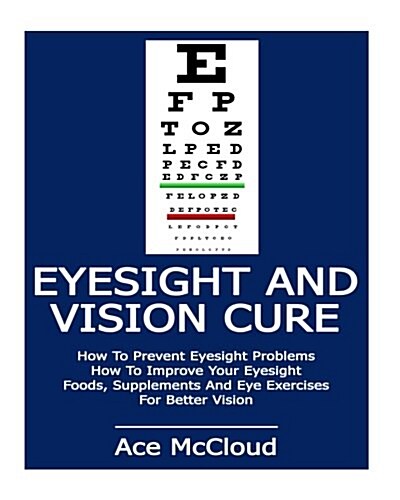Eyesight and Vision Cure: How to Prevent Eyesight Problems: How to Improve Your Eyesight: Foods, Supplements and Eye Exercises for Better Vision (Paperback)