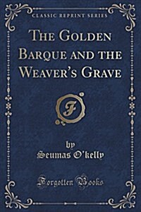 The Golden Barque and the Weavers Grave (Classic Reprint) (Paperback)