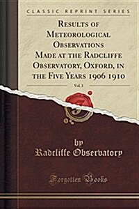 Results of Meteorological Observations Made at the Radcliffe Observatory, Oxford, in the Five Years 1906 1910, Vol. 1 (Classic Reprint) (Paperback)