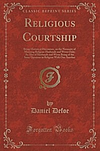 Religious Courtship: Being Historical Discourses, on the Necessity of Marrying Religous Husbands and Wives Only; As Also of Husbands and Wi (Paperback)