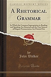 A Rhetorical Grammar: In Which the Common Improprieties in Reading and Speaking Are Detected and the True Sources of Elegant Pronunciation A (Paperback)