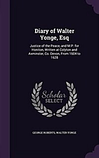 Diary of Walter Yonge, Esq: Justice of the Peace, and M.P. for Honiton, Written at Colyton and Axminster, Co. Devon, from 1604 to 1628 (Hardcover)