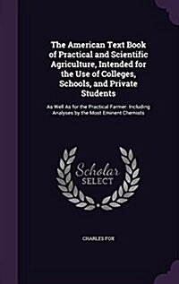 The American Text Book of Practical and Scientific Agriculture, Intended for the Use of Colleges, Schools, and Private Students: As Well as for the Pr (Hardcover)