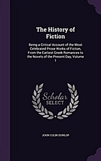 The History of Fiction: Being a Critical Account of the Most Celebrated Prose Works of Fiction, from the Earliest Greek Romances to the Novels (Hardcover)