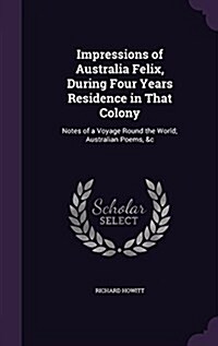 Impressions of Australia Felix, During Four Years Residence in That Colony: Notes of a Voyage Round the World; Australian Poems, &C (Hardcover)