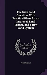 The Irish Land Question, with Practical Plans for an Improved Land Tenure, and a New Land System (Hardcover)