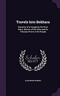 Travels Into Bokhara: Narrative of a Voyage by the River Indus. Memoir of the Indus and Its Tributary Rivers in the Punjab (Hardcover)