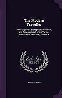 The Modern Traveller: A Description, Geographical, Historical, and Topographical, of the Various Countries of the Globe, Volume 4 (Hardcover)
