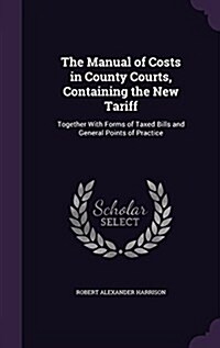 The Manual of Costs in County Courts, Containing the New Tariff: Together with Forms of Taxed Bills and General Points of Practice (Hardcover)