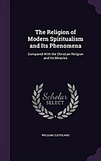 The Religion of Modern Spiritualism and Its Phenomena: Compared with the Christian Religion and Its Miracles (Hardcover)