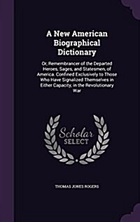 A New American Biographical Dictionary: Or, Remembrancer of the Departed Heroes, Sages, and Statesmen, of America. Confined Exclusively to Those Who H (Hardcover)