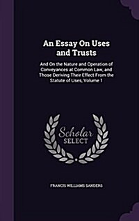 An Essay on Uses and Trusts: And on the Nature and Operation of Conveyances at Common Law, and Those Deriving Their Effect from the Statute of Uses (Hardcover)