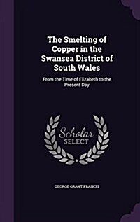The Smelting of Copper in the Swansea District of South Wales: From the Time of Elizabeth to the Present Day (Hardcover)