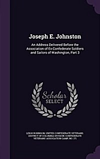 Joseph E. Johnston: An Address Delivered Before the Association of Ex-Confederate Soldiers and Sailors of Washington, Part 3 (Hardcover)