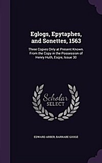 Eglogs, Epytaphes, and Sonettes, 1563: Three Copies Only at Present Known. from the Copy in the Possession of Henry Huth, Esqre, Issue 30 (Hardcover)