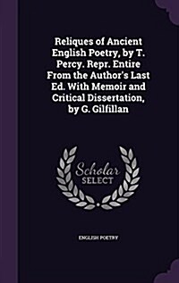 Reliques of Ancient English Poetry, by T. Percy. Repr. Entire from the Authors Last Ed. with Memoir and Critical Dissertation, by G. Gilfillan (Hardcover)