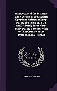 An Account of the Manners and Customs of the Modern Egyptians Written in Egypt During the Years 1833, 34, and 35, Partly from Notes Made During a Form (Hardcover)