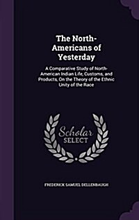 The North-Americans of Yesterday: A Comparative Study of North-American Indian Life, Customs, and Products, on the Theory of the Ethnic Unity of the R (Hardcover)