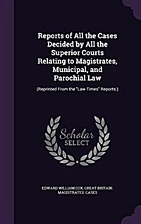 Reports of All the Cases Decided by All the Superior Courts Relating to Magistrates, Municipal, and Parochial Law: (Reprinted From the Law Times Rep (Hardcover)
