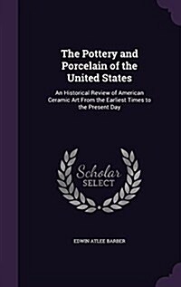 The Pottery and Porcelain of the United States: An Historical Review of American Ceramic Art from the Earliest Times to the Present Day (Hardcover)