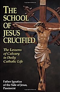 The School of Jesus Crucified: The Lessons of Calvary in Daily Catholic Life (Paperback)