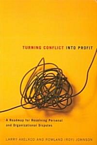 Turning Conflict Into Profit: A Roadmap for Resolving Personal and Organizational Disputes (Paperback)