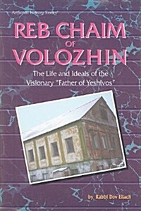 Reb Chaim of Volozhin: The Life and Ideals of the Visionary Father of Yeshivos (Hardcover)