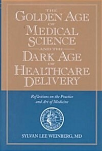 The Golden Age of Medical Science and the Dark Age of Healthcare Delivery: Reflections on the Practice and Art of Medicine (Hardcover)