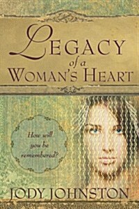 Legacy of a Womans Heart: How Will You Be Remembered? (Paperback)