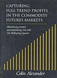 Capturing Full-Trend Profits in the Commodity Futures Markets: Maximizing Reward and Minimizing Risk with the Wellspring System (Hardcover)