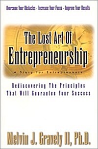 The Lost Art of Entrepreneurship: A Story for Entrepreneurs: Rediscovering the Principles That Will Guarantee Your Success (Paperback)