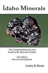 Idaho Minerals: The Complete Reference and Guide to the Minerals of Idaho 2nd Edition, Revised and Update (2nd, Paperback)