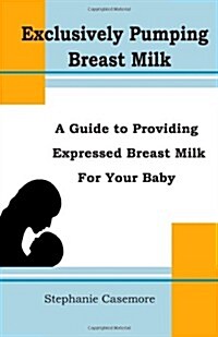 Exclusively Pumping Breast Milk: A Guide to Providing Expressed Breast Milk for Your Baby (Paperback)