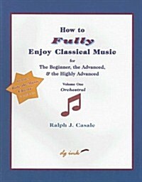 How to Fully Enjoy Classical Music for the Beginner, the Advanced, & the Highly Advanced, Volume 1: Orchestral (Paperback)