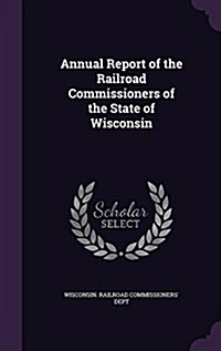 Annual Report of the Railroad Commissioners of the State of Wisconsin (Hardcover)