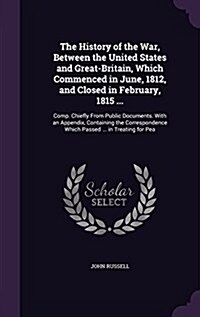 The History of the War, Between the United States and Great-Britain, Which Commenced in June, 1812, and Closed in February, 1815 ...: Comp. Chiefly fr (Hardcover)