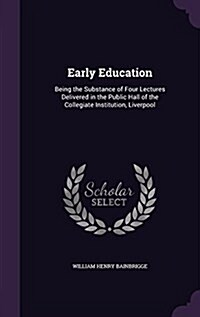 Early Education: Being the Substance of Four Lectures Delivered in the Public Hall of the Collegiate Institution, Liverpool (Hardcover)